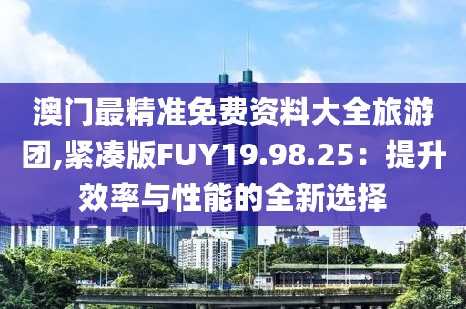 澳門最精準免費資料大全旅游團,緊湊版FUY19.98.25：提升效率與性能的全新選擇