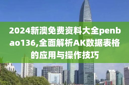 2024新澳免費資料大全penbao136,全面解析AK數據表格的應用與操作技巧