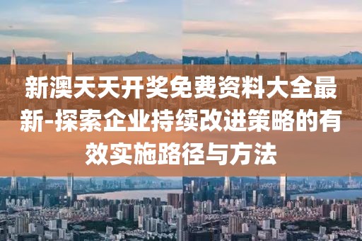 新澳天天開獎免費資料大全最新-探索企業持續改進策略的有效實施路徑與方法