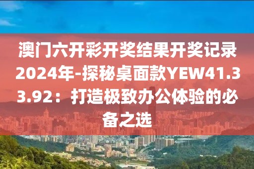 澳門六開彩開獎結果開獎記錄2024年-探秘桌面款YEW41.33.92：打造極致辦公體驗的必備之選