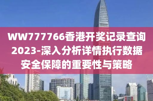 WW777766香港開獎記錄查詢2023-深入分析詳情執行數據安全保障的重要性與策略