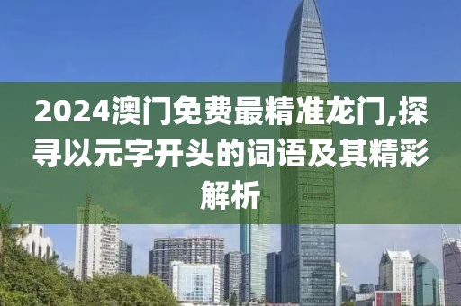 2024澳門免費最精準龍門,探尋以元字開頭的詞語及其精彩解析