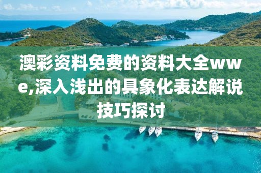 澳彩資料免費的資料大全wwe,深入淺出的具象化表達解說技巧探討