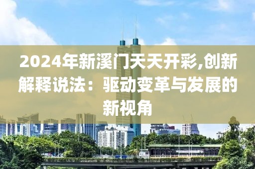 2024年新溪門天天開彩,創新解釋說法：驅動變革與發展的新視角