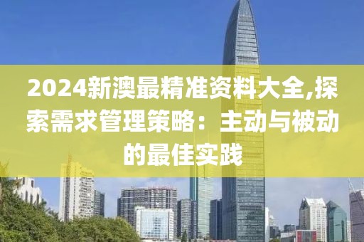 2024新澳最精準資料大全,探索需求管理策略：主動與被動的最佳實踐