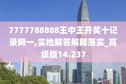 7777788888王中王開獎十記錄網一,實地解答解釋落實_高級版14.237