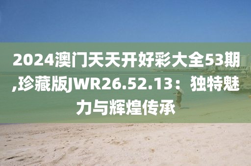2024澳門天天開好彩大全53期,珍藏版JWR26.52.13：獨特魅力與輝煌傳承
