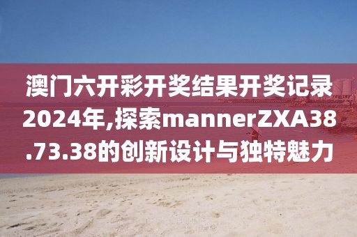 澳門六開彩開獎結果開獎記錄2024年,探索mannerZXA38.73.38的創新設計與獨特魅力