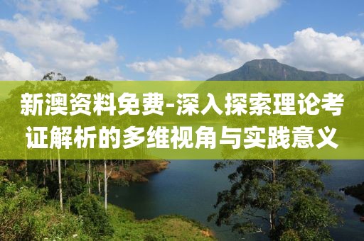 新澳資料免費-深入探索理論考證解析的多維視角與實踐意義