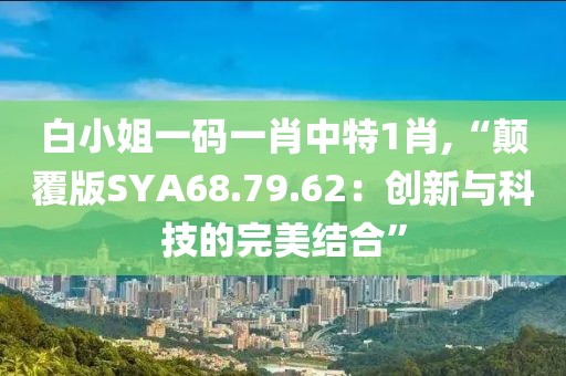 白小姐一碼一肖中特1肖,“顛覆版SYA68.79.62：創新與科技的完美結合”
