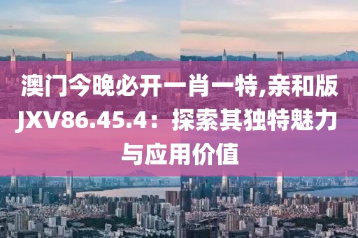 澳門今晚必開一肖一特,親和版JXV86.45.4：探索其獨特魅力與應用價值