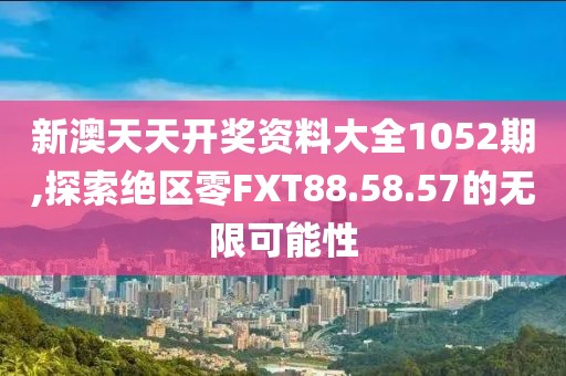 新澳天天開獎資料大全1052期,探索絕區零FXT88.58.57的無限可能性