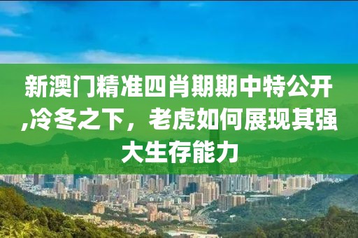 新澳門精準四肖期期中特公開,冷冬之下，老虎如何展現其強大生存能力