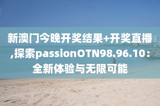 新澳門今晚開獎結果+開獎直播,探索passionOTN98.96.10：全新體驗與無限可能