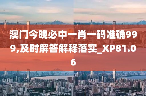 澳門今晚必中一肖一碼準確999,及時解答解釋落實_XP81.06