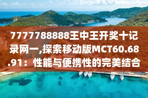 7777788888王中王開獎十記錄網一,探索移動版MCT60.68.91：性能與便攜性的完美結合