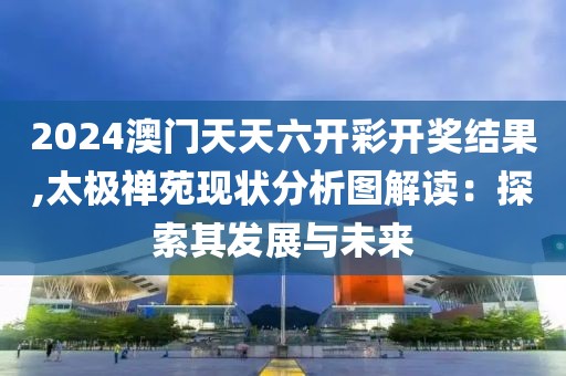 2024澳門天天六開彩開獎結果,太極禪苑現狀分析圖解讀：探索其發展與未來