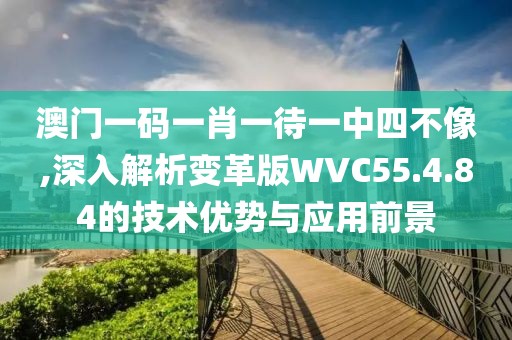 澳門一碼一肖一待一中四不像,深入解析變革版WVC55.4.84的技術優勢與應用前景