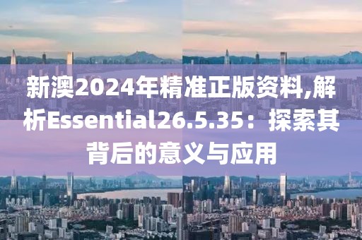 新澳2024年精準正版資料,解析Essential26.5.35：探索其背后的意義與應用