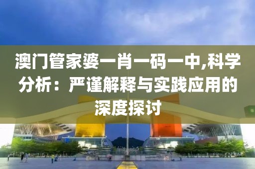 澳門管家婆一肖一碼一中,科學分析：嚴謹解釋與實踐應用的深度探討