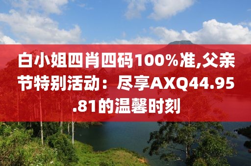 白小姐四肖四碼100%準,父親節特別活動：盡享AXQ44.95.81的溫馨時刻