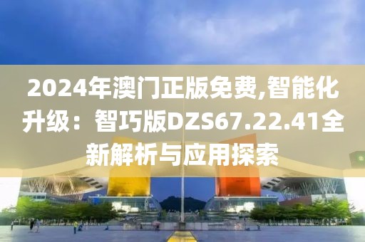 2024年澳門正版免費,智能化升級：智巧版DZS67.22.41全新解析與應用探索