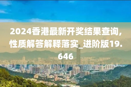 2024香港最新開獎結果查詢,性質解答解釋落實_進階版19.646