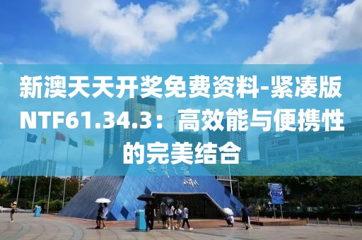 新澳天天開獎免費資料-緊湊版NTF61.34.3：高效能與便攜性的完美結合