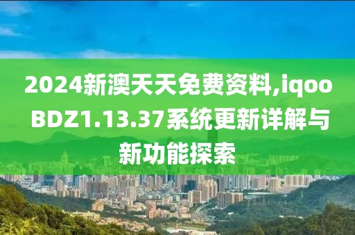 2024新澳天天免費資料,iqoo BDZ1.13.37系統更新詳解與新功能探索