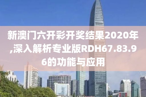 新澳門六開彩開獎結果2020年,深入解析專業版RDH67.83.96的功能與應用
