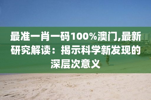 最準一肖一碼100%澳門,最新研究解讀：揭示科學新發現的深層次意義