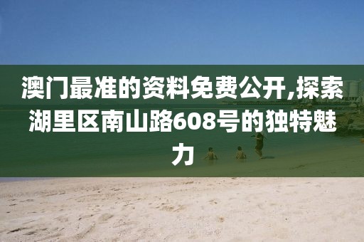 澳門最準的資料免費公開,探索湖里區南山路608號的獨特魅力