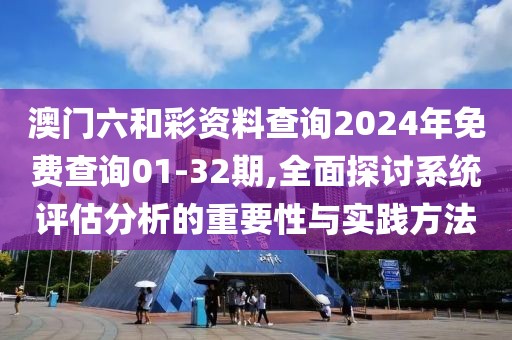 澳門六和彩資料查詢2024年免費查詢01-32期,全面探討系統評估分析的重要性與實踐方法