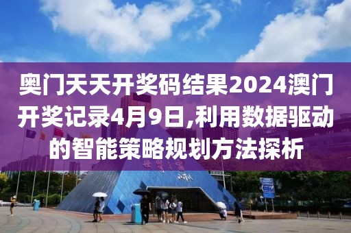 奧門天天開獎碼結果2024澳門開獎記錄4月9日,利用數據驅動的智能策略規劃方法探析