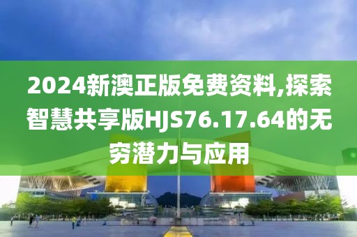 2024新澳正版免費資料,探索智慧共享版HJS76.17.64的無窮潛力與應用