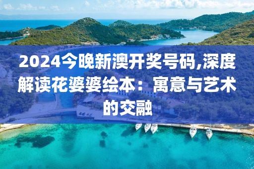 2024今晚新澳開獎號碼,深度解讀花婆婆繪本：寓意與藝術的交融