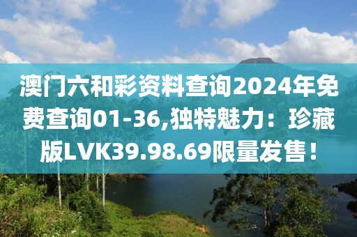 澳門六和彩資料查詢2024年免費查詢01-36,獨特魅力：珍藏版LVK39.98.69限量發售！