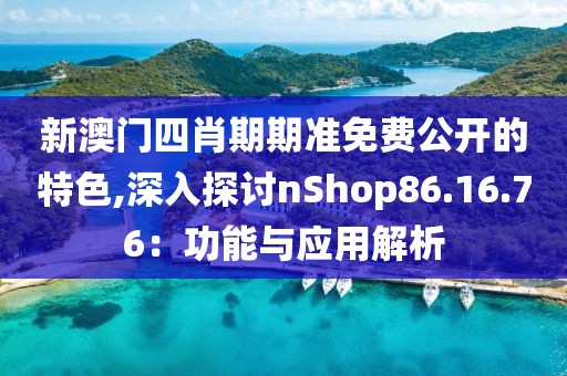 新澳門四肖期期準免費公開的特色,深入探討nShop86.16.76：功能與應用解析