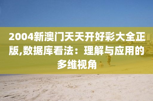 2004新澳門天天開好彩大全正版,數據庫看法：理解與應用的多維視角