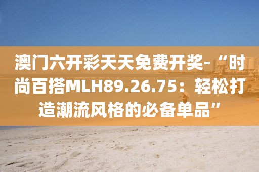 澳門六開彩天天免費開獎-“時尚百搭MLH89.26.75：輕松打造潮流風格的必備單品”