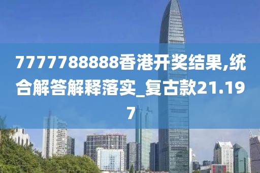 7777788888香港開獎結果,統合解答解釋落實_復古款21.197