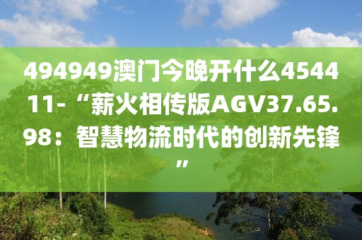 494949澳門今晚開什么454411-“薪火相傳版AGV37.65.98：智慧物流時代的創新先鋒”