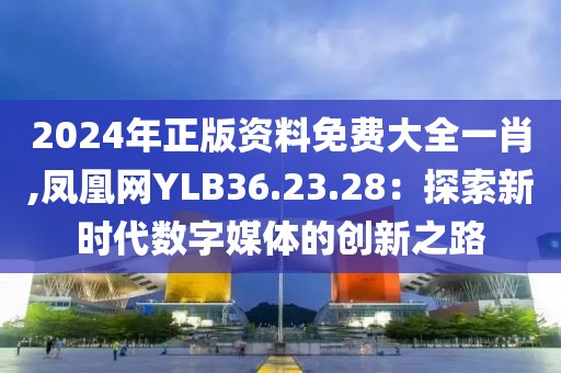 2024年正版資料免費大全一肖,鳳凰網YLB36.23.28：探索新時代數字媒體的創新之路