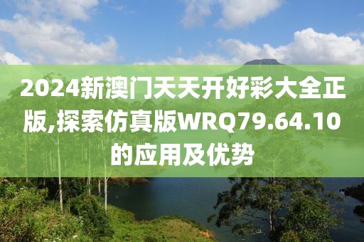 2024新澳門天天開好彩大全正版,探索仿真版WRQ79.64.10的應用及優勢