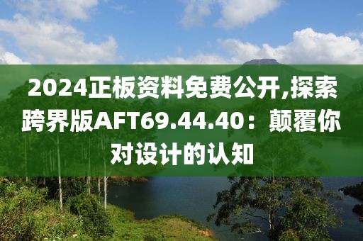 2024正板資料免費公開,探索跨界版AFT69.44.40：顛覆你對設計的認知