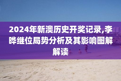 2024年新澳歷史開獎記錄,李曄繼位局勢分析及其影響圖解解讀