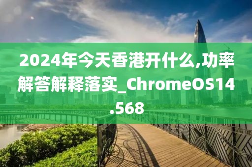 2024年今天香港開什么,功率解答解釋落實_ChromeOS14.568
