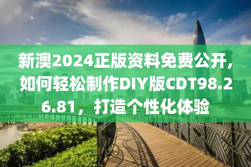 新澳2024正版資料免費公開,如何輕松制作DIY版CDT98.26.81，打造個性化體驗