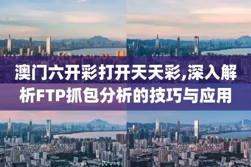 澳門六開彩打開天天彩,深入解析FTP抓包分析的技巧與應用