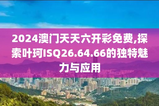 2024澳門天天六開彩免費,探索葉珂ISQ26.64.66的獨特魅力與應用